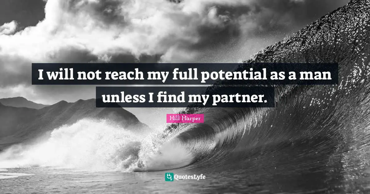 I will not reach my full potential as a man unless I find my partner.