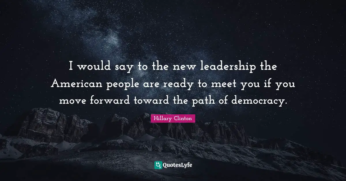 I would say to the new leadership the American people are ready to meet you if you move forward toward the path of democracy.