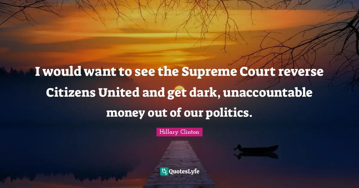 I would want to see the Supreme Court reverse Citizens United and get dark, unaccountable money out of our politics.
