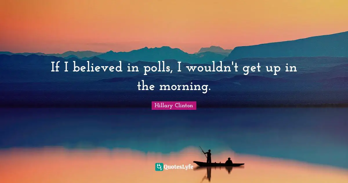 If I believed in polls, I wouldn't get up in the morning.