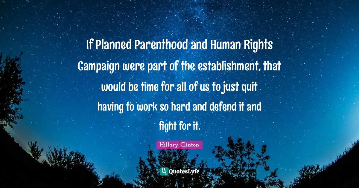 If Planned Parenthood and Human Rights Campaign were part of the establishment, that would be time for all of us to just quit having to work so hard and defend it and fight for it.