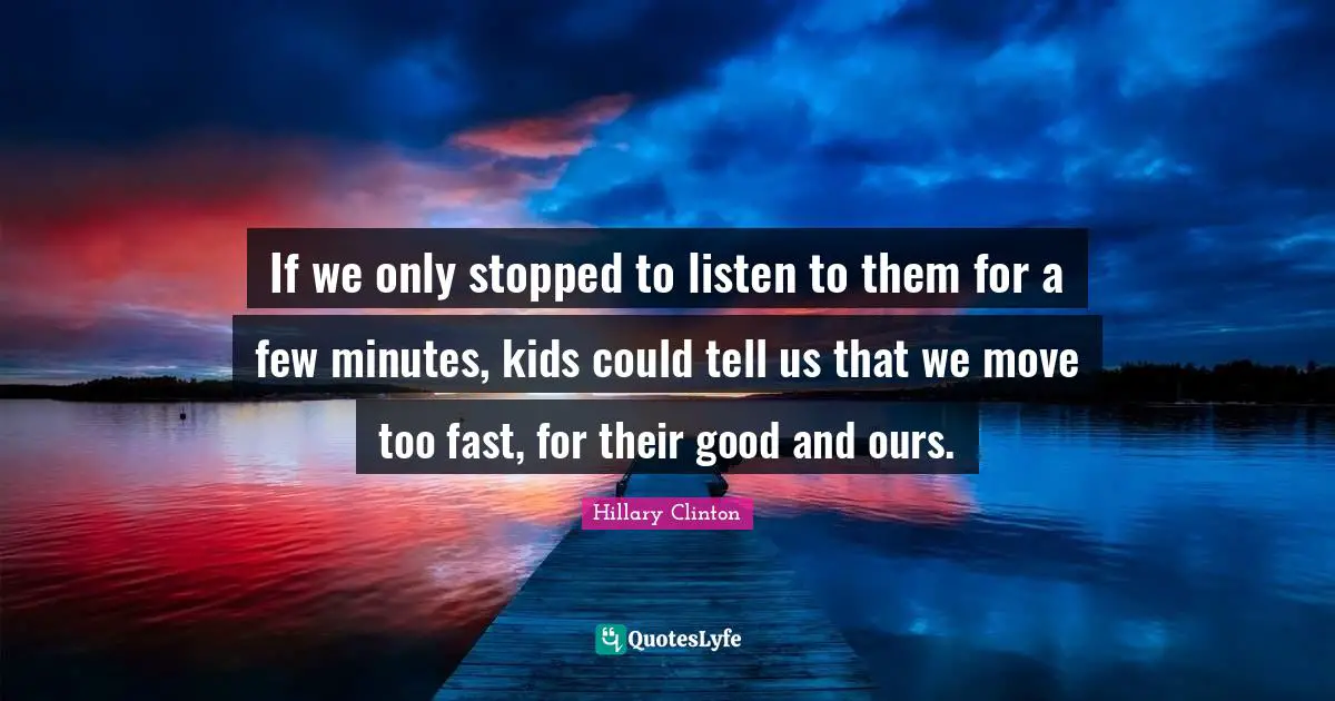 If we only stopped to listen to them for a few minutes, kids could tell us that we move too fast, for their good and ours.