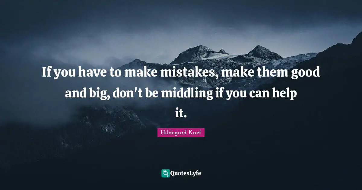 If you have to make mistakes, make them good and big, don't be middling if you can help it.