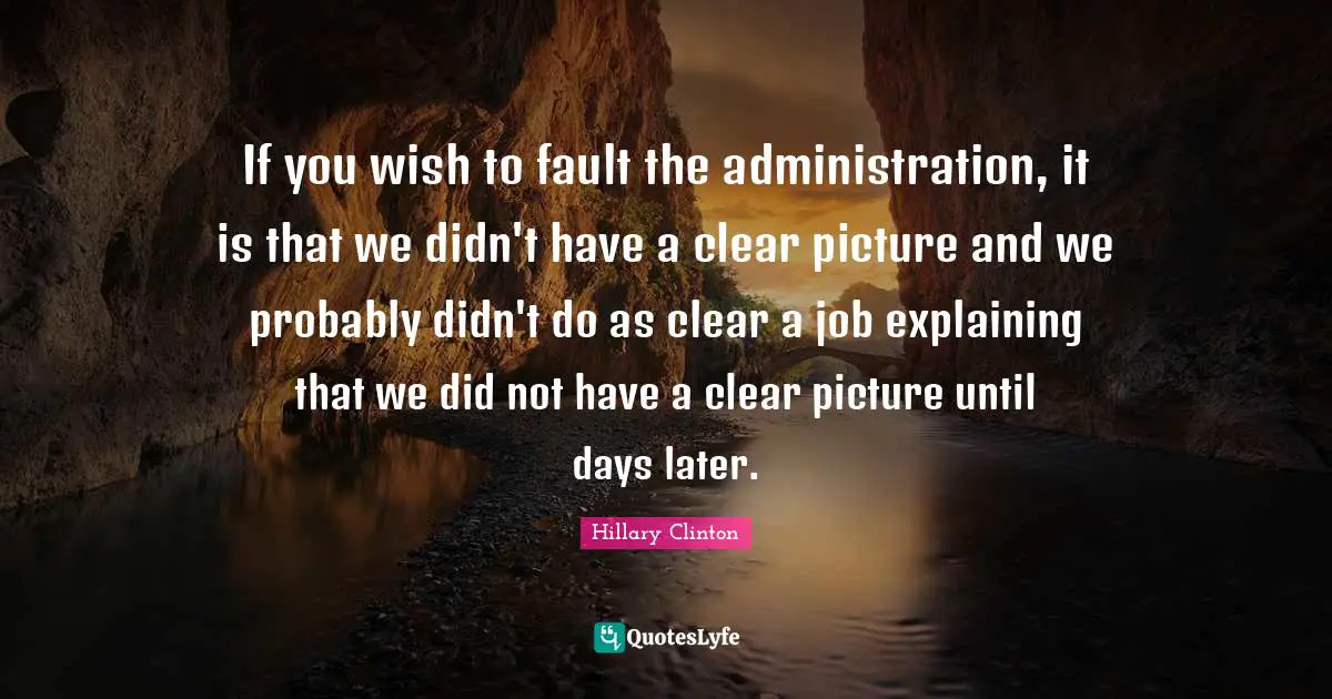 If you wish to fault the administration, it is that we didn't have a clear picture and we probably didn't do as clear a job explaining that we did not have a clear picture until days later.