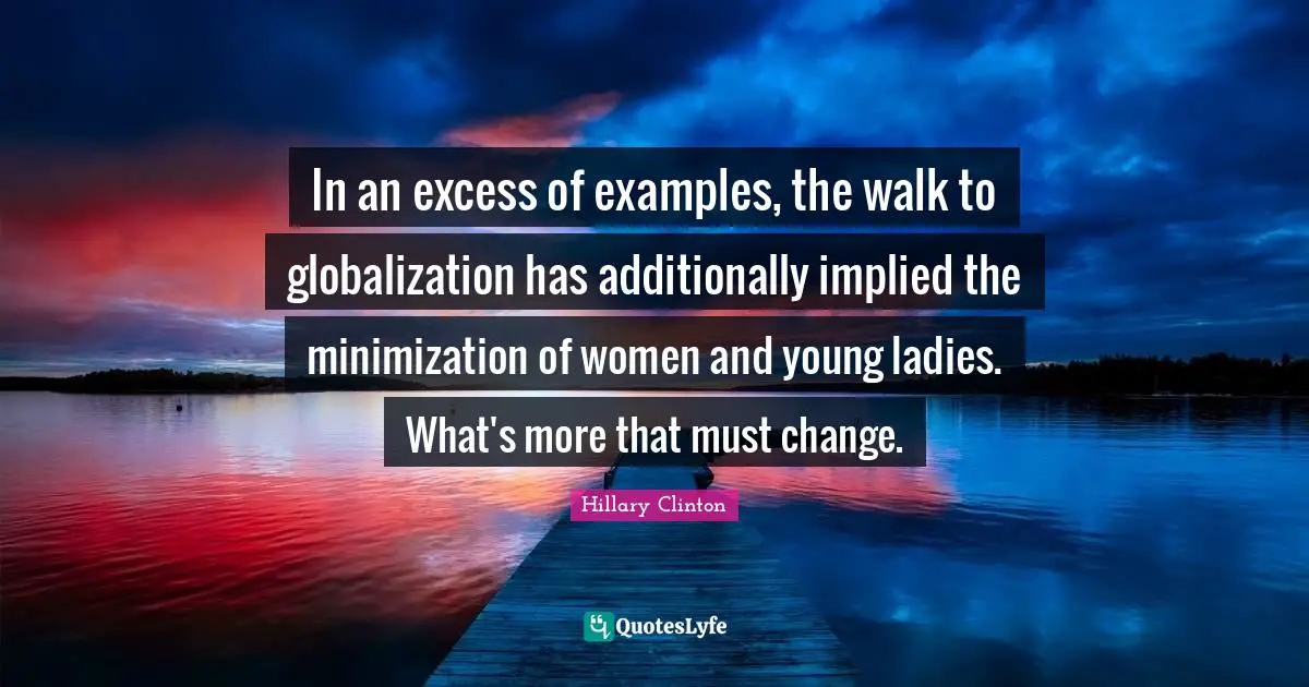 Implied Quotes: "In an excess of examples, the walk to globalization has additionally implied the minimization of women and young ladies. What's more that must change."