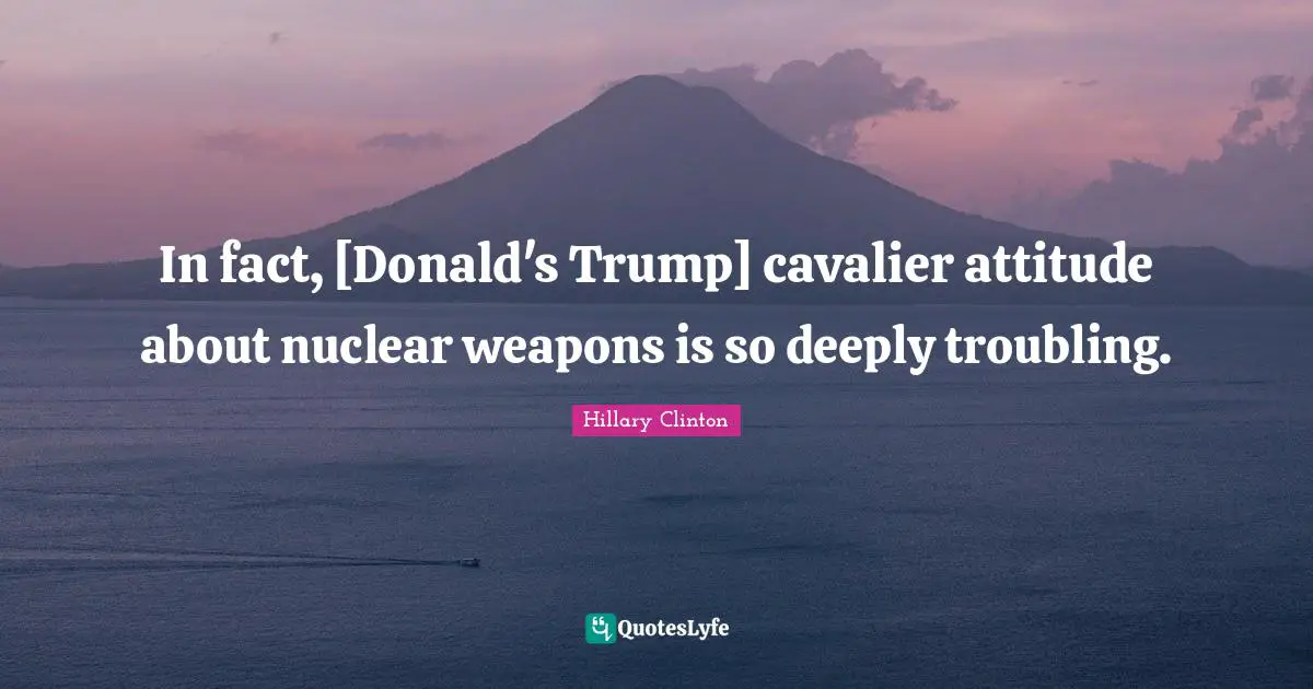 In fact, [Donald's Trump] cavalier attitude about nuclear weapons is so deeply troubling.