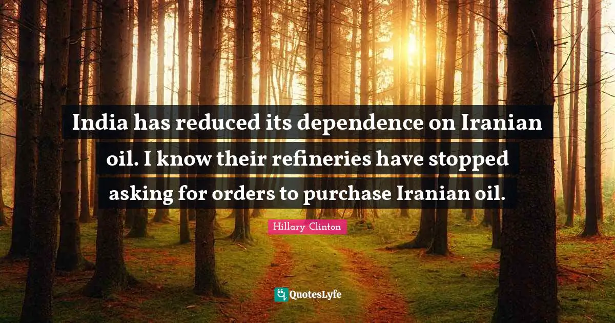 India has reduced its dependence on Iranian oil. I know their refineries have stopped asking for orders to purchase Iranian oil.