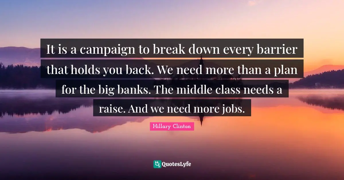 It is a campaign to break down every barrier that holds you back. We need more than a plan for the big banks. The middle class needs a raise. And we need more jobs.