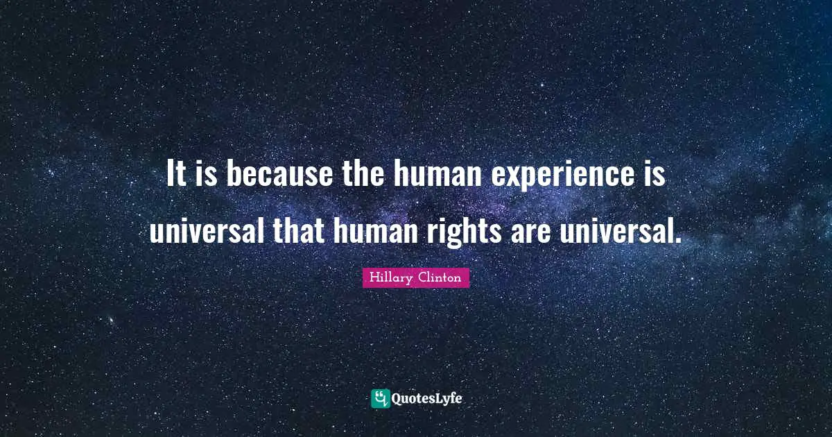 It is because the human experience is universal that human rights are universal.