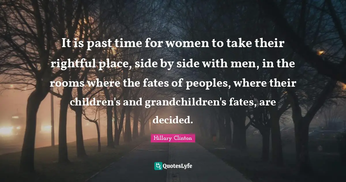 It is past time for women to take their rightful place, side by side with men, in the rooms where the fates of peoples, where their children's and grandchildren's fates, are decided.
