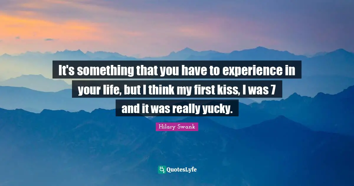 It's something that you have to experience in your life, but I think my first kiss, I was 7 and it was really yucky.