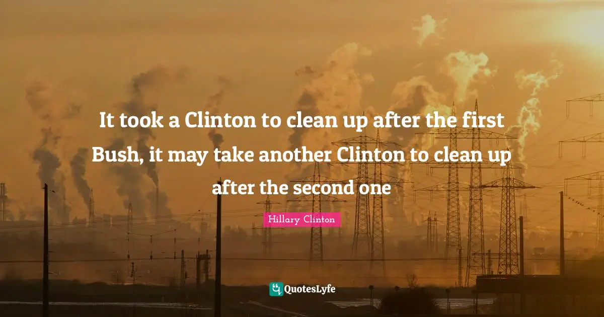 Clinton Quotes: "It took a Clinton to clean up after the first Bush, it may take another Clinton to clean up after the second one"
