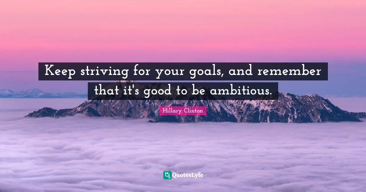 Keep striving for your goals, and remember that it's good to be ambitious.