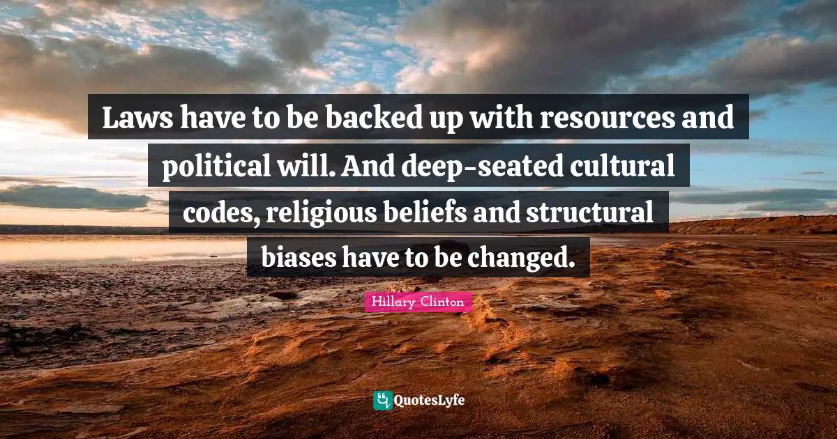 Hillary Clinton Quotes: Laws have to be backed up with resources and political will. And deep-seated cultural codes, religious beliefs and structural biases have to be changed.