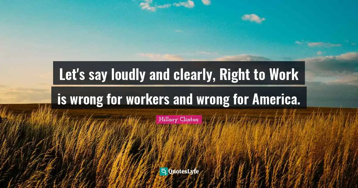 Let's say loudly and clearly, Right to Work is wrong for workers and wrong for America.