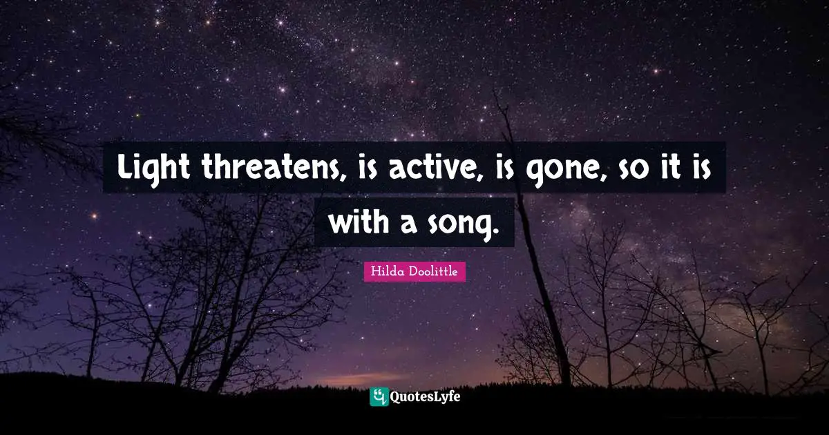 Light threatens, is active, is gone, so it is with a song.