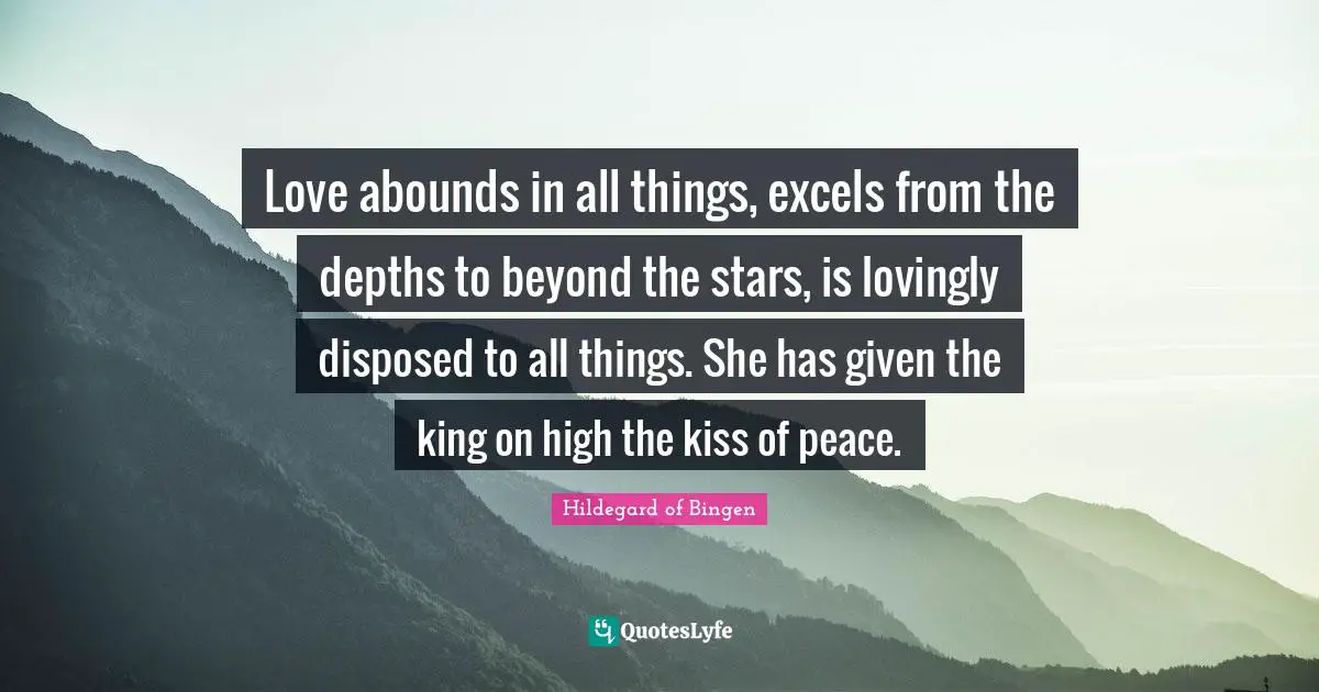 Hildegard Of Bingen Quotes: "Love abounds in all things, excels from the depths to beyond the stars, is lovingly disposed to all things. She has given the king on high the kiss of peace."