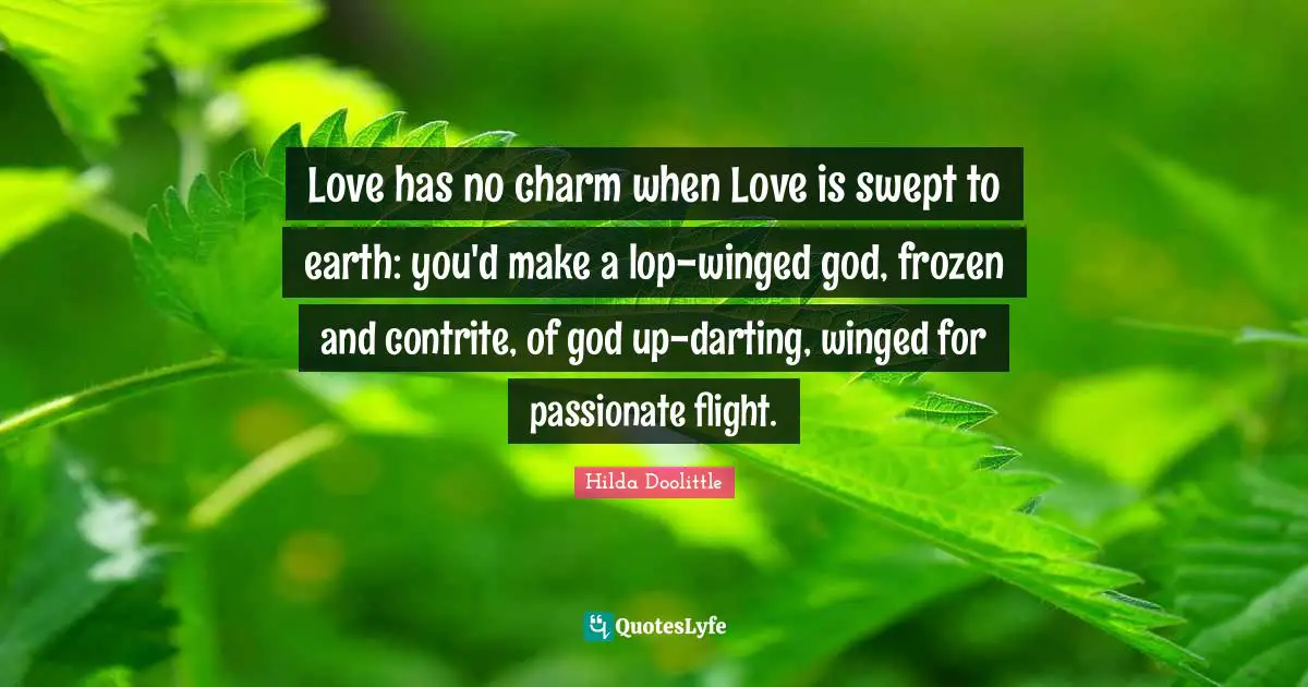 Love has no charm when Love is swept to earth: you'd make a lop-winged god, frozen and contrite, of god up-darting, winged for passionate flight.