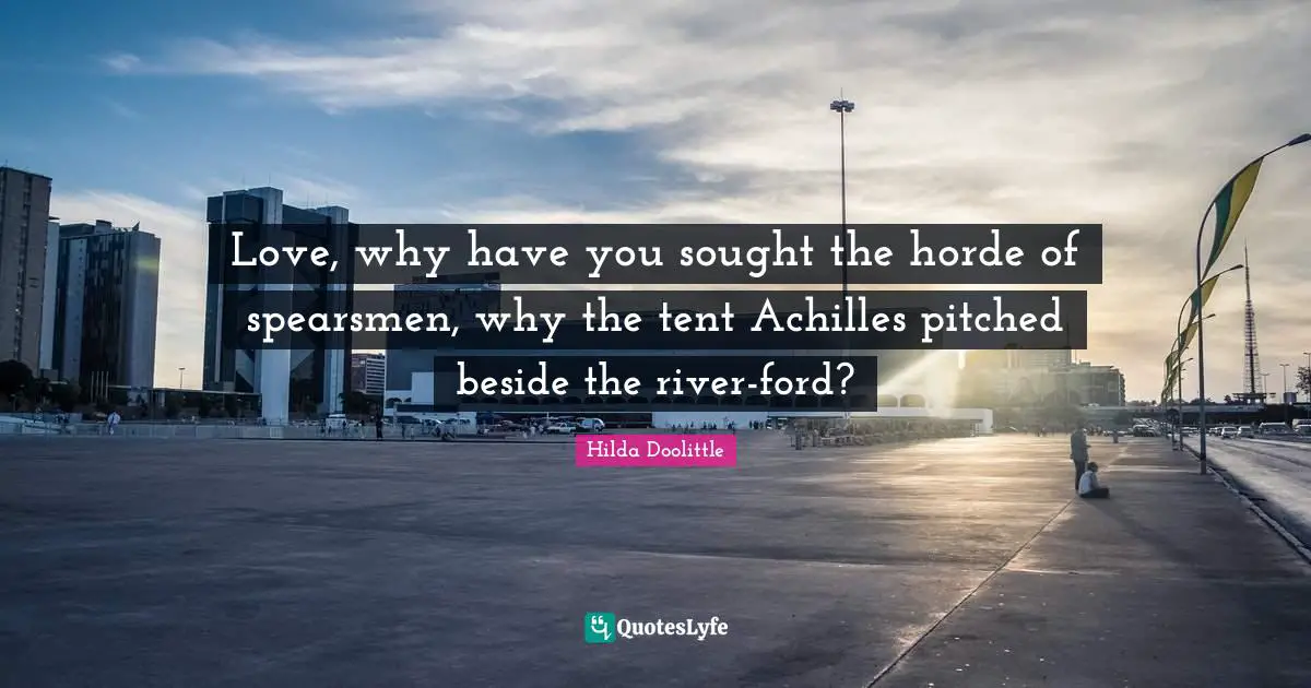 Love, why have you sought the horde of spearsmen, why the tent Achilles pitched beside the river-ford?