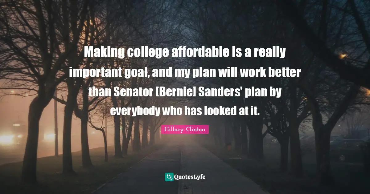 Making college affordable is a really important goal, and my plan will work better than Senator [Bernie] Sanders' plan by everybody who has looked at it.