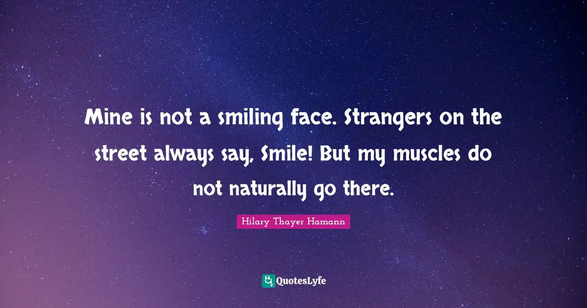 Mine is not a smiling face. Strangers on the street always say, Smile! But my muscles do not naturally go there.