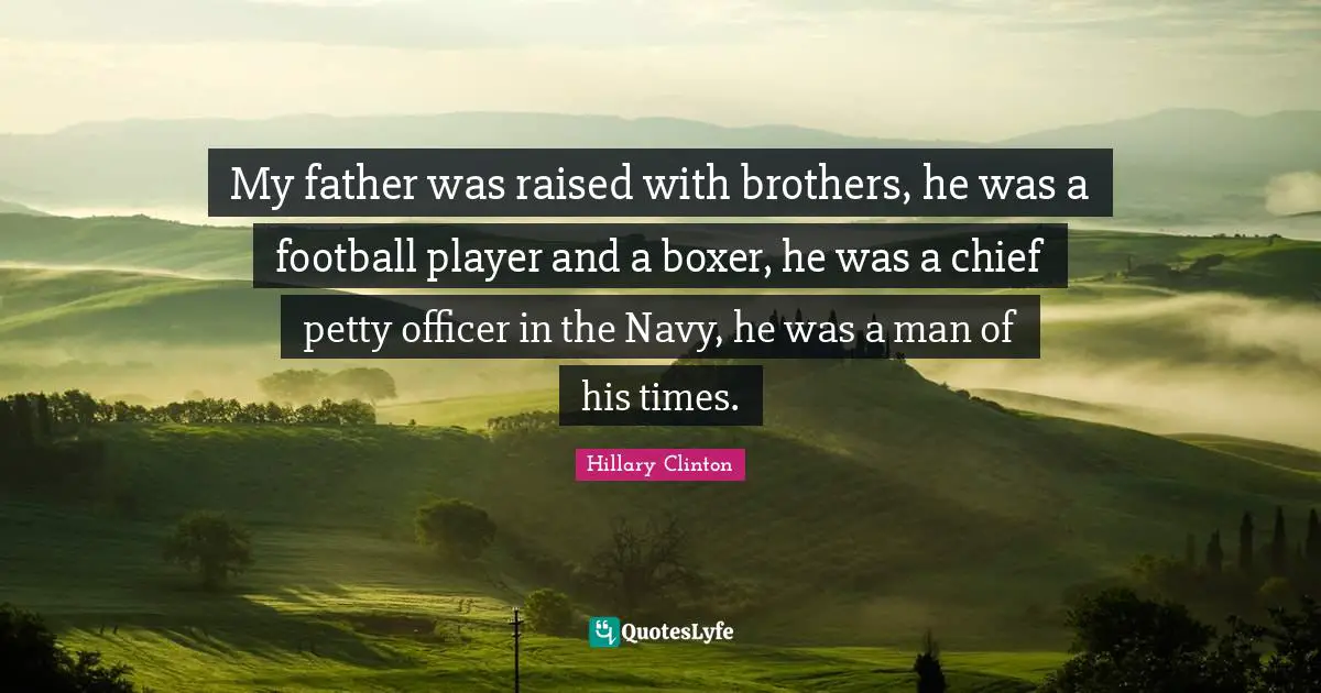 My father was raised with brothers, he was a football player and a boxer, he was a chief petty officer in the Navy, he was a man of his times.