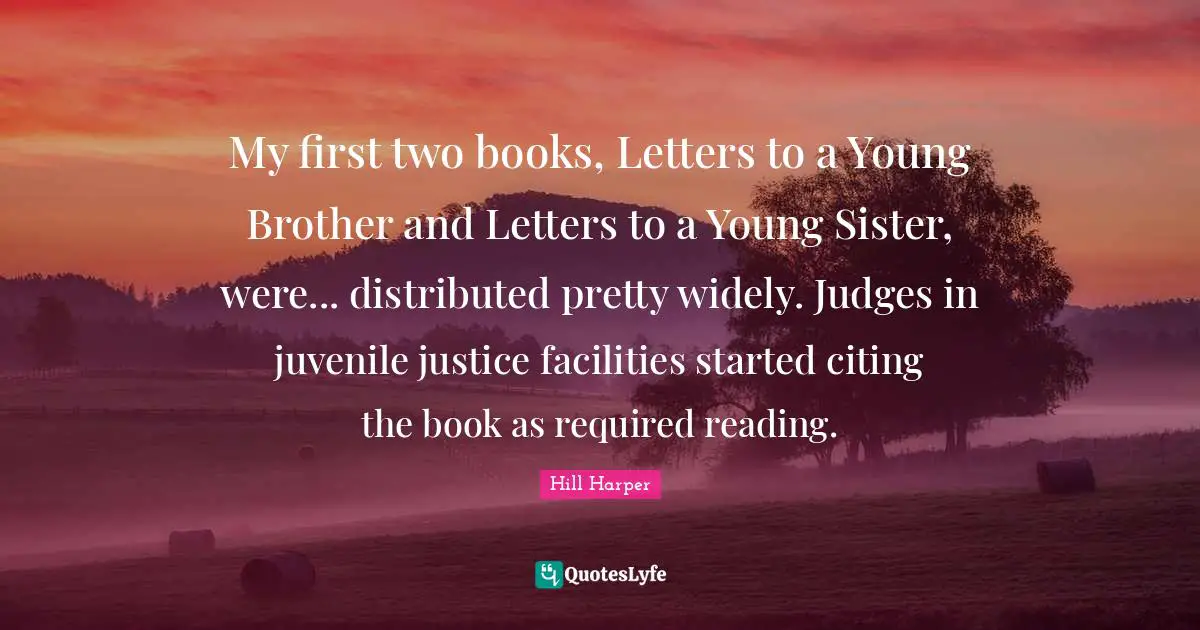 My first two books, Letters to a Young Brother and Letters to a Young Sister, were... distributed pretty widely. Judges in juvenile justice facilities started citing the book as required reading.