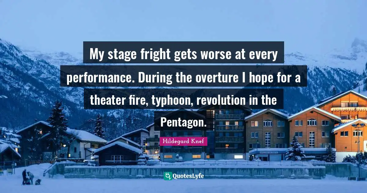 My stage fright gets worse at every performance. During the overture I hope for a theater fire, typhoon, revolution in the Pentagon.
