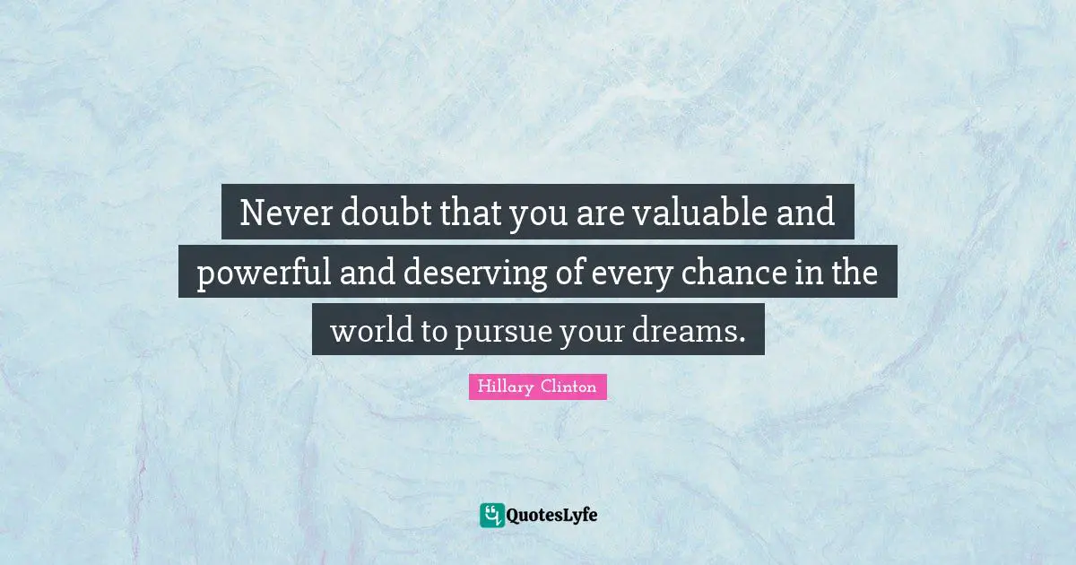 Never doubt that you are valuable and powerful and deserving of every chance in the world to pursue your dreams.