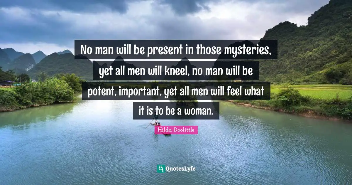 No man will be present in those mysteries, yet all men will kneel, no man will be potent, important, yet all men will feel what it is to be a woman.