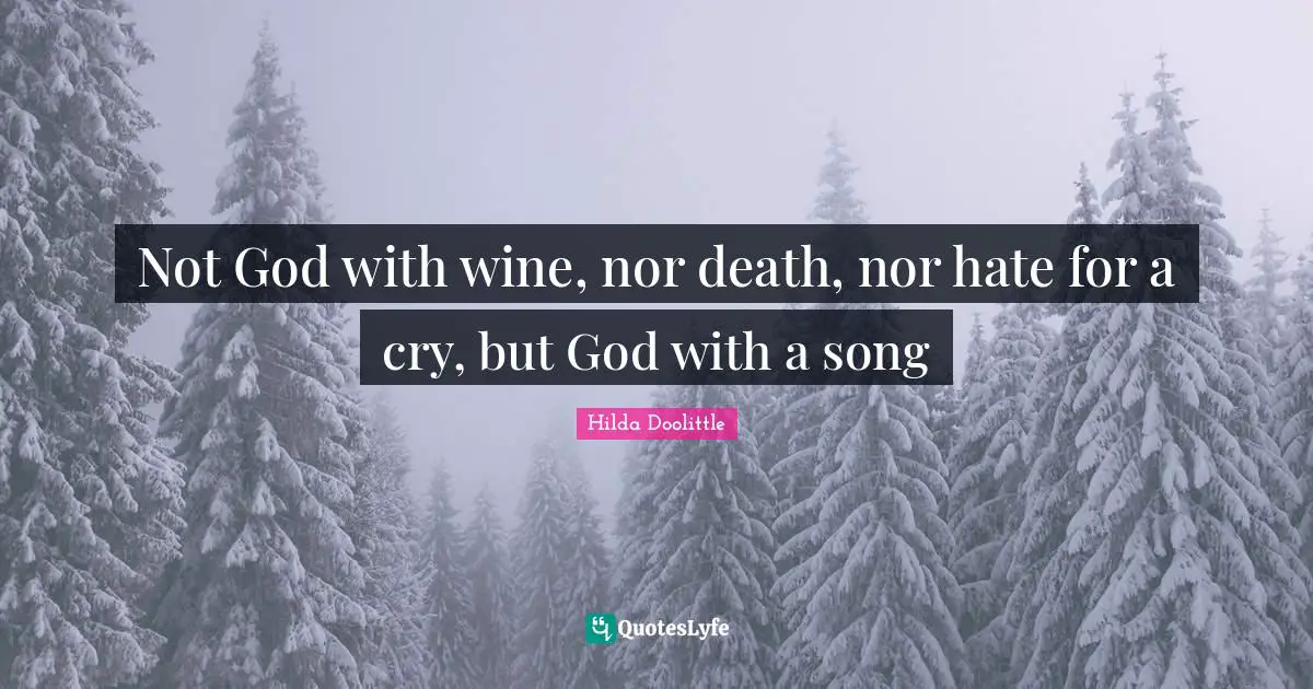 Not God with wine, nor death, nor hate for a cry, but God with a song