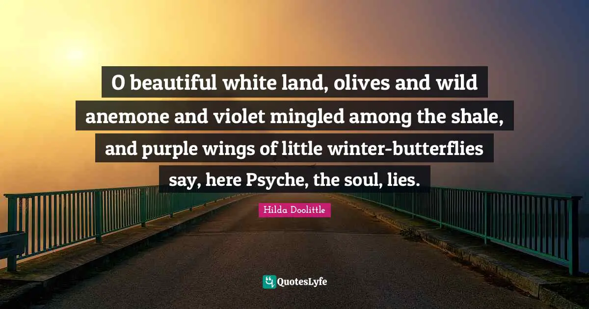 Olives Quotes: "O beautiful white land, olives and wild anemone and violet mingled among the shale, and purple wings of little winter-butterflies say, here Psyche, the soul, lies."