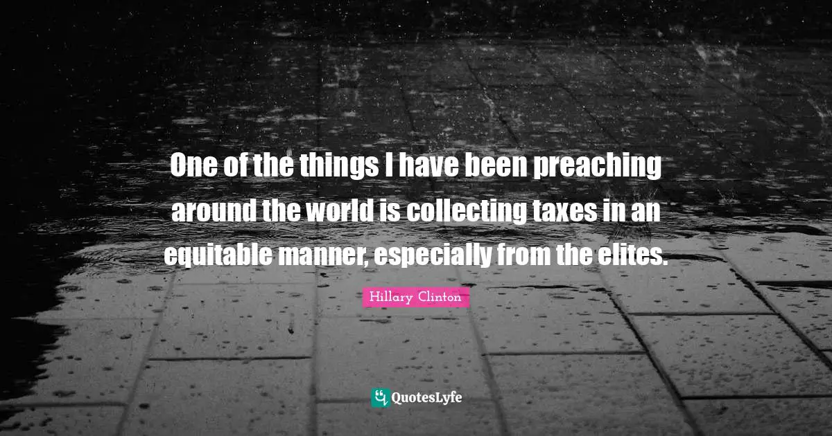 One of the things I have been preaching around the world is collecting taxes in an equitable manner, especially from the elites.