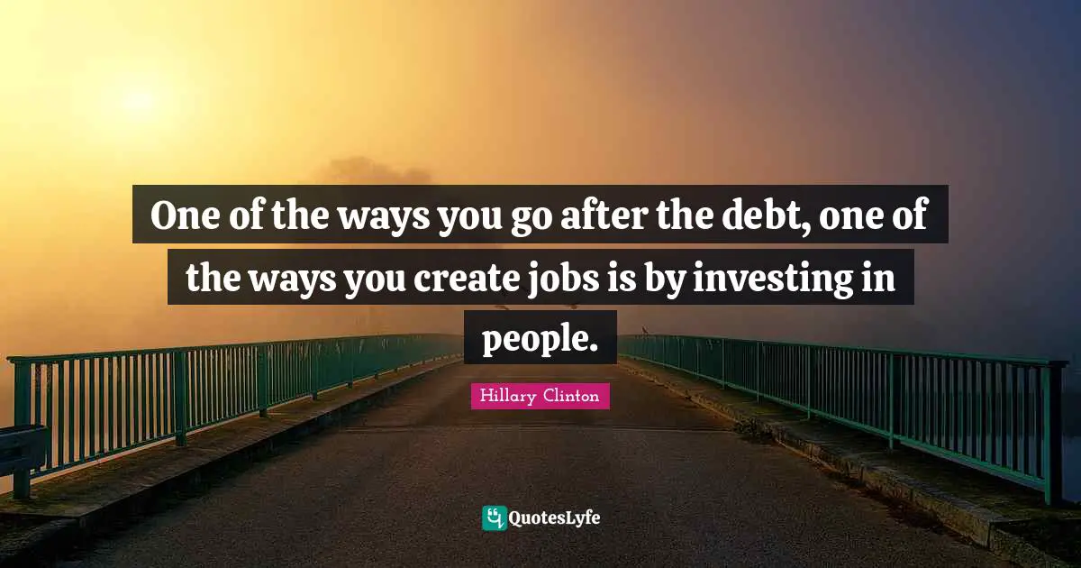 One of the ways you go after the debt, one of the ways you create jobs is by investing in people.