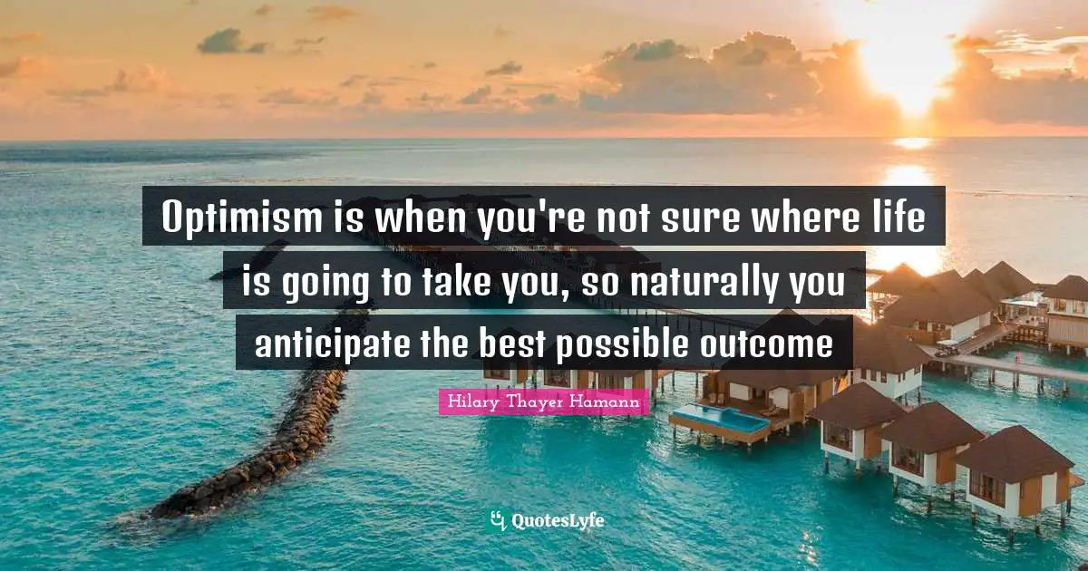 Optimism is when you're not sure where life is going to take you, so naturally you anticipate the best possible outcome