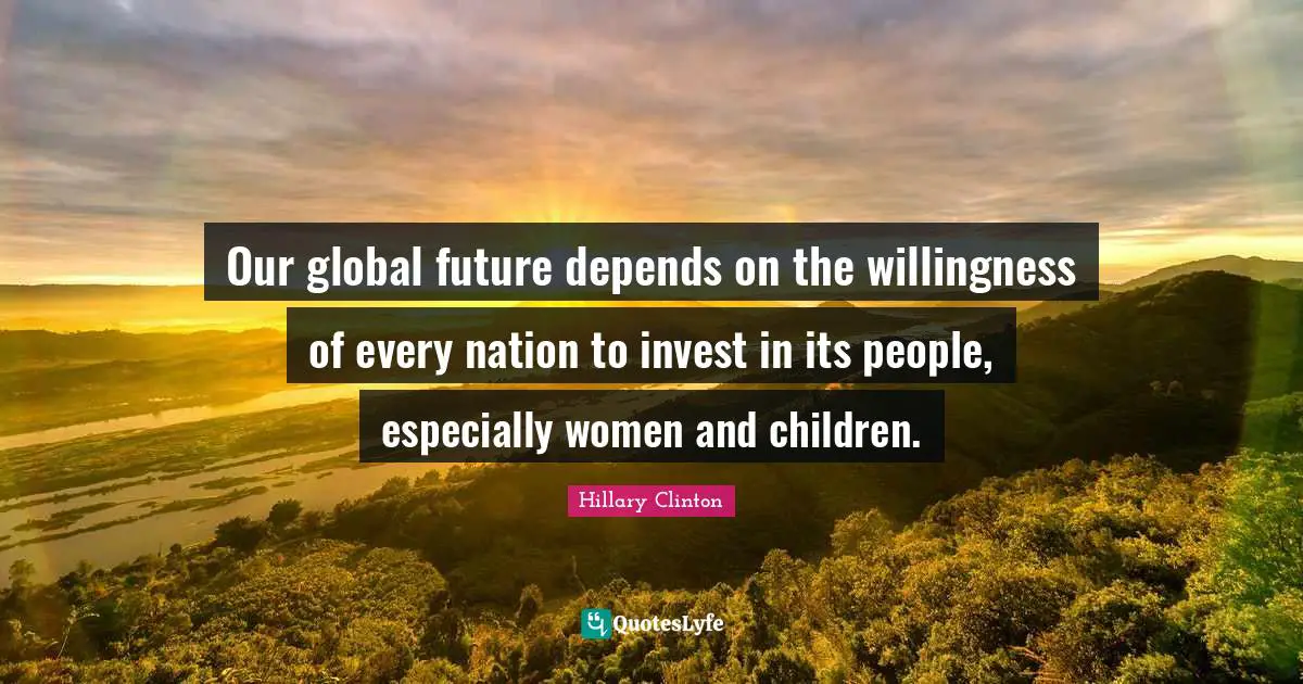 Our global future depends on the willingness of every nation to invest in its people, especially women and children.