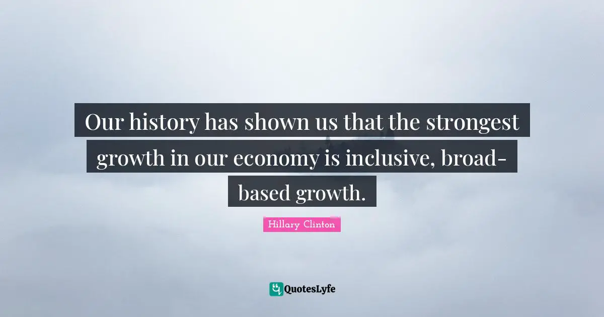 Our history has shown us that the strongest growth in our economy is inclusive, broad-based growth.