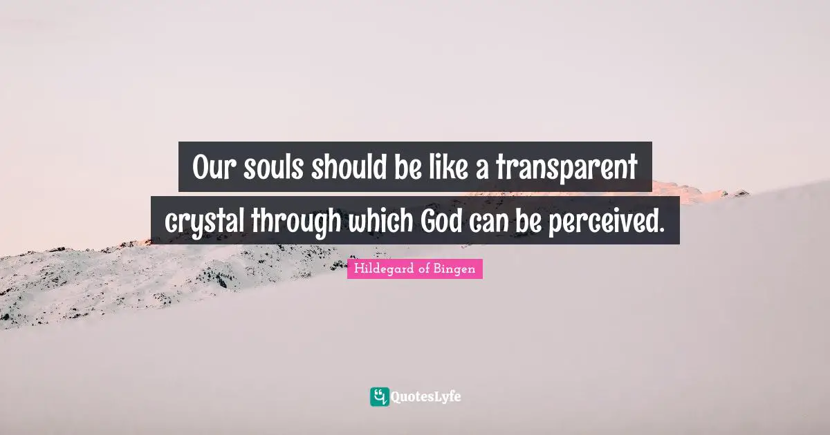Hildegard of Bingen Quotes: Our souls should be like a transparent crystal through which God can be perceived.