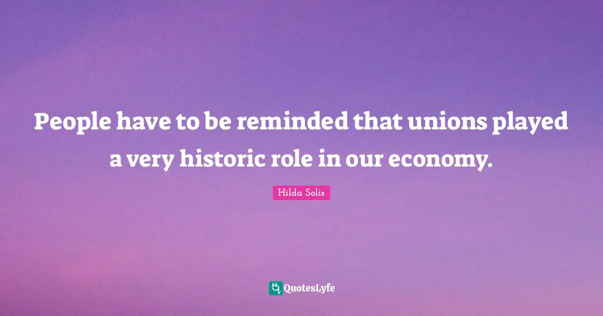 People have to be reminded that unions played a very historic role in our economy.