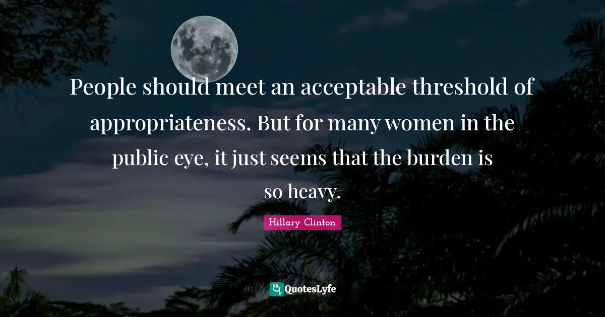 People should meet an acceptable threshold of appropriateness. But for many women in the public eye, it just seems that the burden is so heavy.
