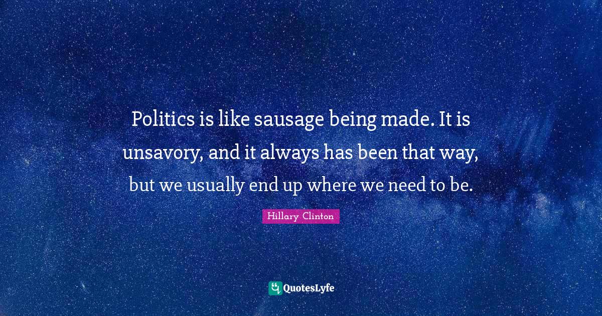 Politics is like sausage being made. It is unsavory, and it always has