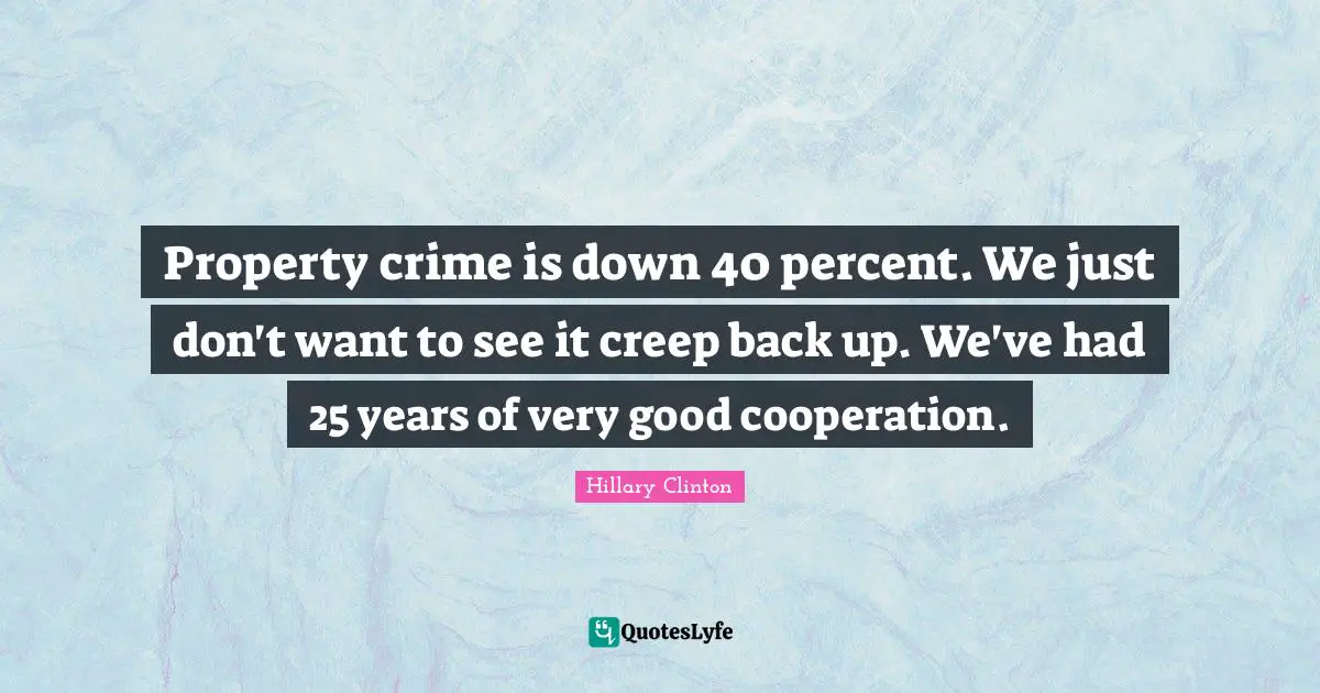 Property crime is down 40 percent. We just don't want to see it creep back up. We've had 25 years of very good cooperation.