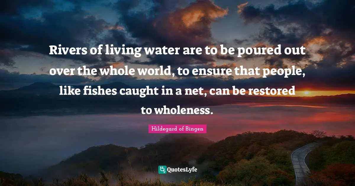 Hildegard Of Bingen Quotes: "Rivers of living water are to be poured out over the whole world, to ensure that people, like fishes caught in a net, can be restored to wholeness."
