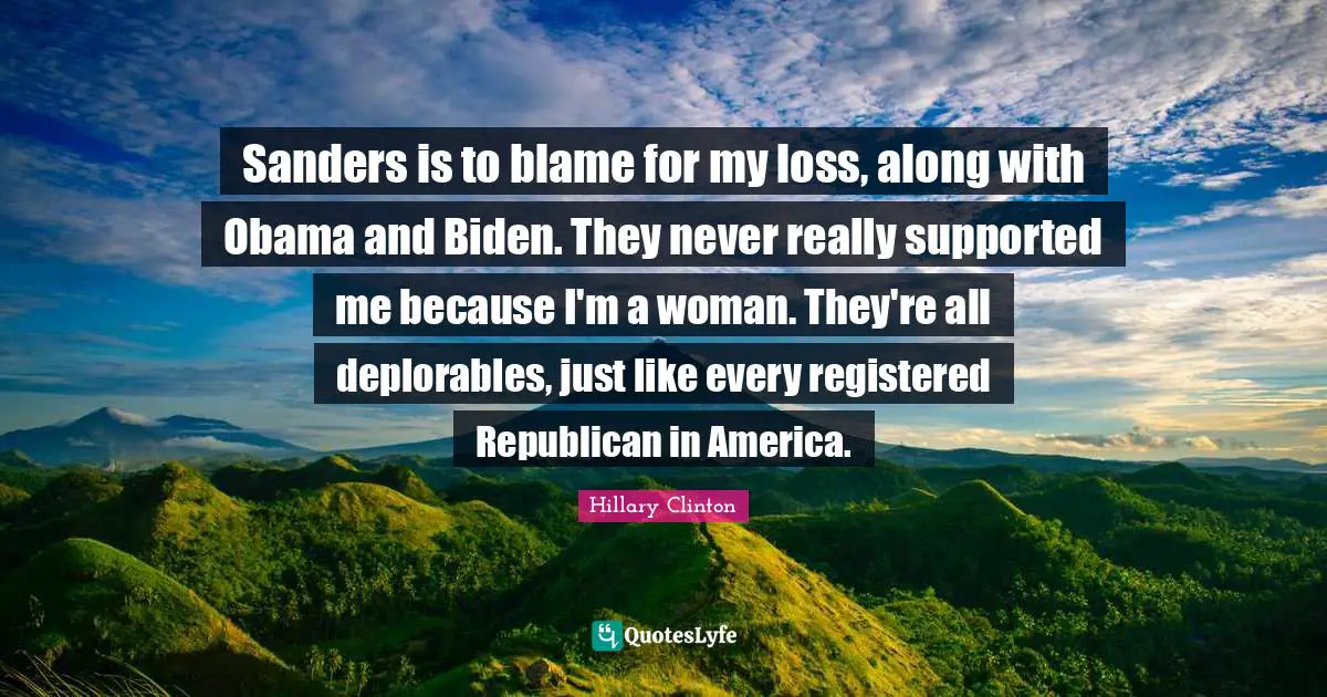 Sanders is to blame for my loss, along with Obama and Biden. They never really supported me because I'm a woman. They're all deplorables, just like every registered Republican in America.