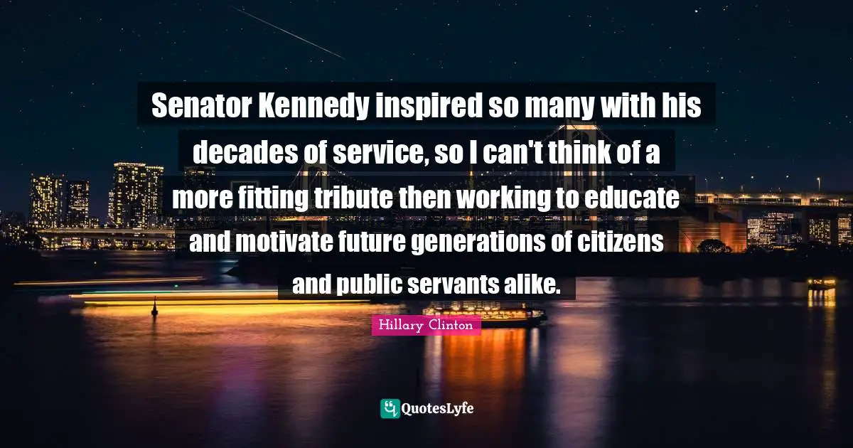 Senator Kennedy inspired so many with his decades of service, so I can't think of a more fitting tribute then working to educate and motivate future generations of citizens and public servants alike.