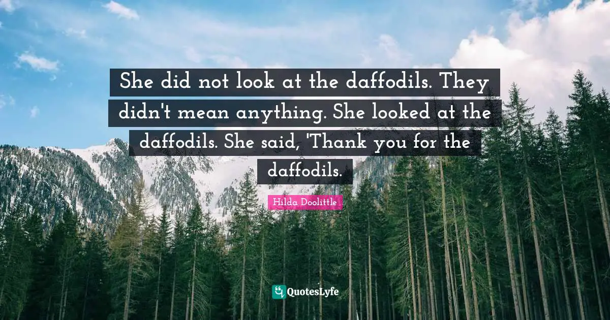 She did not look at the daffodils. They didn't mean anything. She looked at the daffodils. She said, 'Thank you for the daffodils.