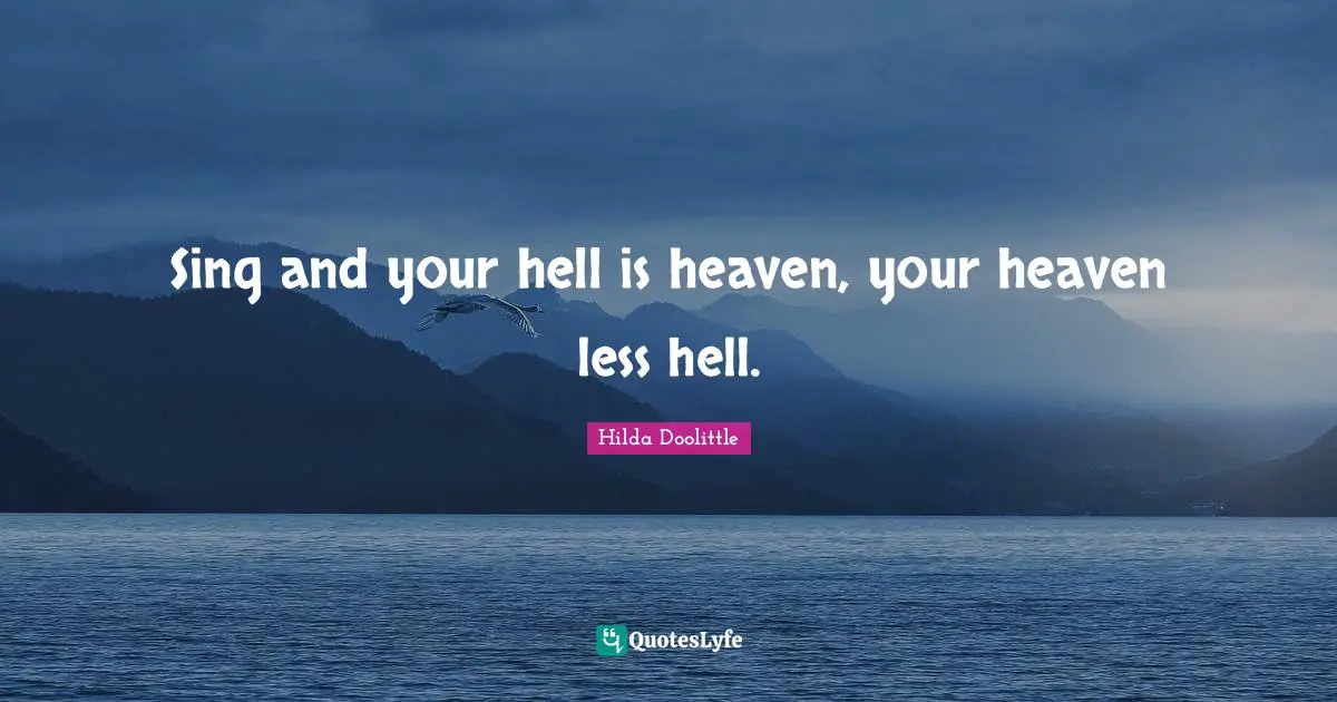Sing and your hell is heaven, your heaven less hell.