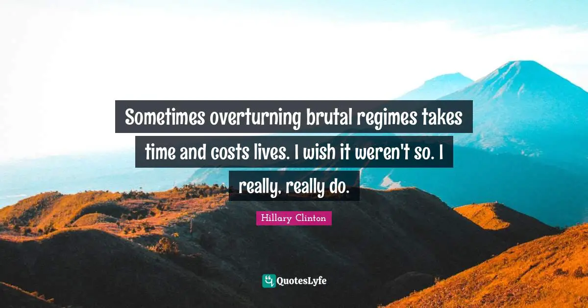 Sometimes overturning brutal regimes takes time and costs lives. I wish it weren't so. I really, really do.