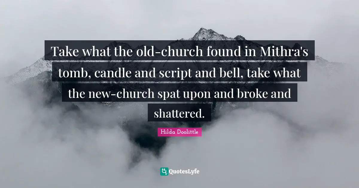 Take what the old-church found in Mithra's tomb, candle and script and bell, take what the new-church spat upon and broke and shattered.