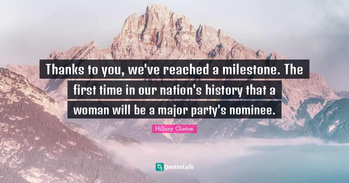 Thanks to you, we've reached a milestone. The first time in our nation's history that a woman will be a major party's nominee.